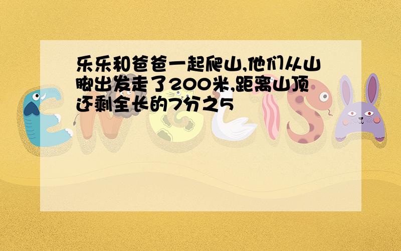 乐乐和爸爸一起爬山,他们从山脚出发走了200米,距离山顶还剩全长的7分之5