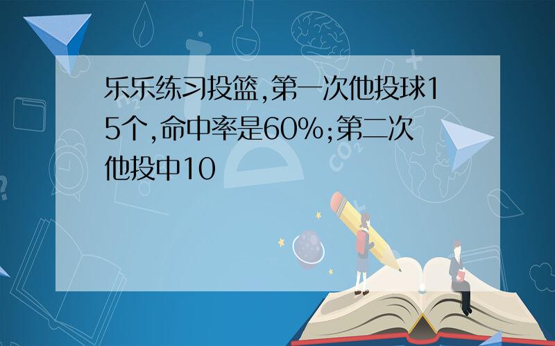 乐乐练习投篮,第一次他投球15个,命中率是60%;第二次他投中10