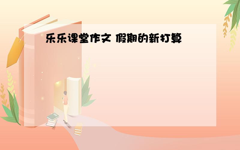 乐乐课堂作文 假期的新打算