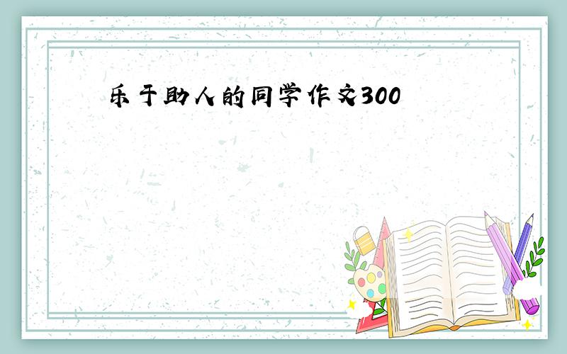 乐于助人的同学作文300