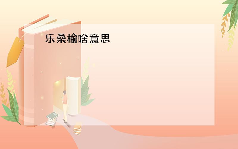 乐桑榆啥意思