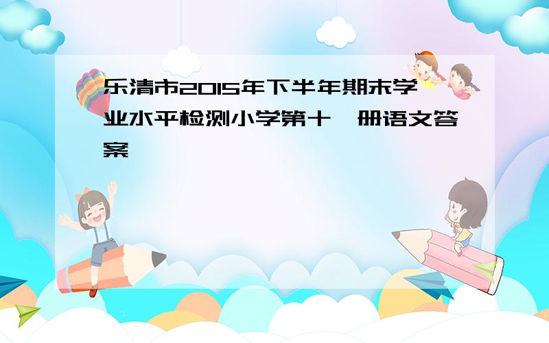 乐清市2015年下半年期末学业水平检测小学第十一册语文答案