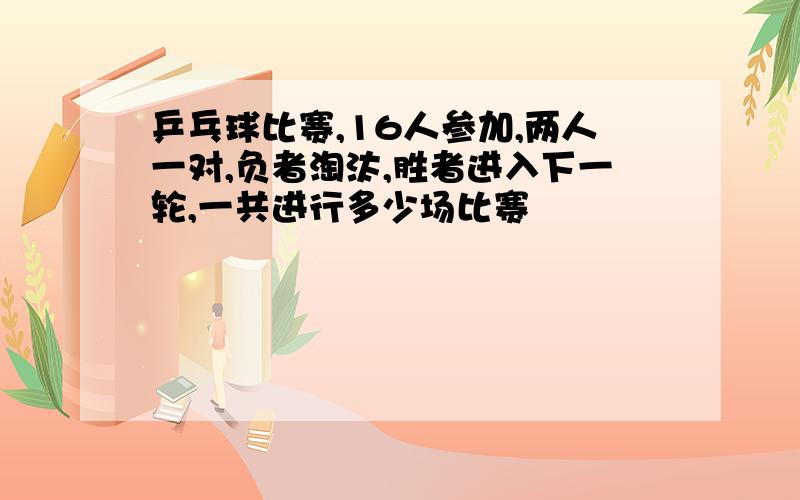 乒乓球比赛,16人参加,两人一对,负者淘汰,胜者进入下一轮,一共进行多少场比赛