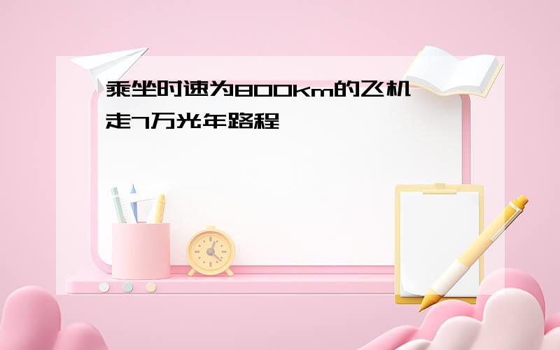 乘坐时速为800km的飞机,走7万光年路程