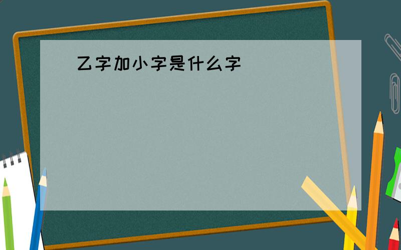 乙字加小字是什么字