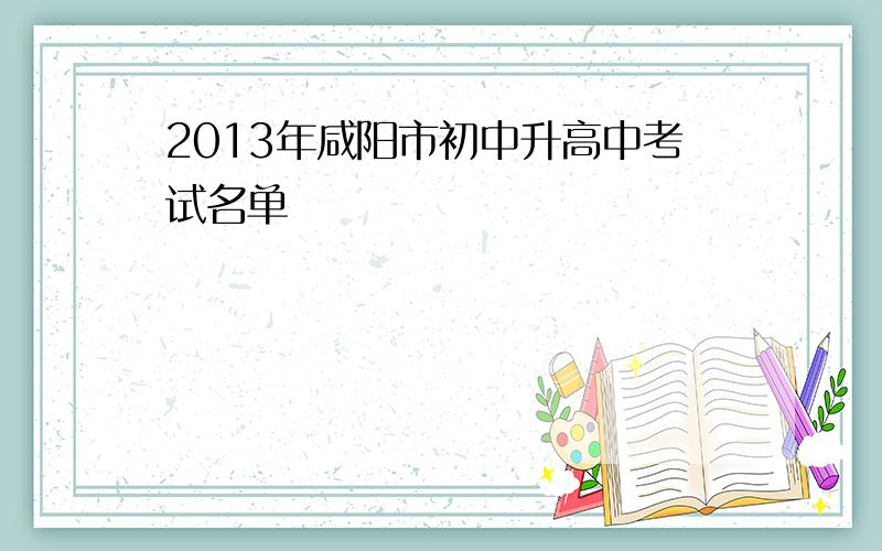 2013年咸阳市初中升高中考试名单