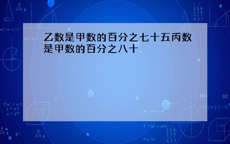 乙数是甲数的百分之七十五丙数是甲数的百分之八十