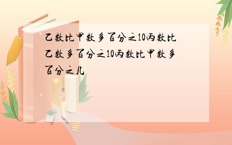 乙数比甲数多百分之10丙数比乙数多百分之10丙数比甲数多百分之几