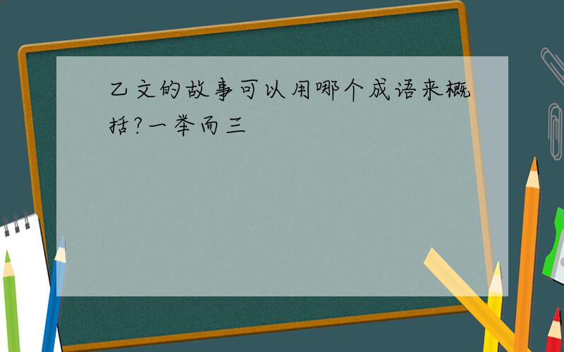 乙文的故事可以用哪个成语来概括?一举而三