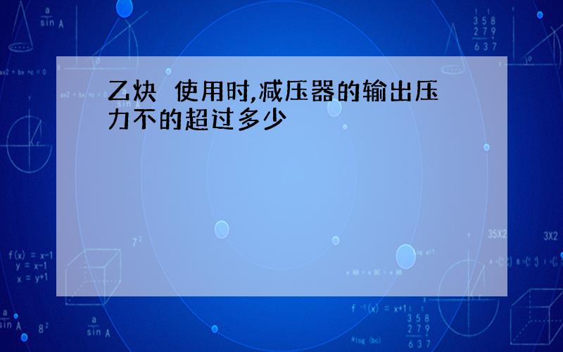 乙炔甁使用时,减压器的输出压力不的超过多少