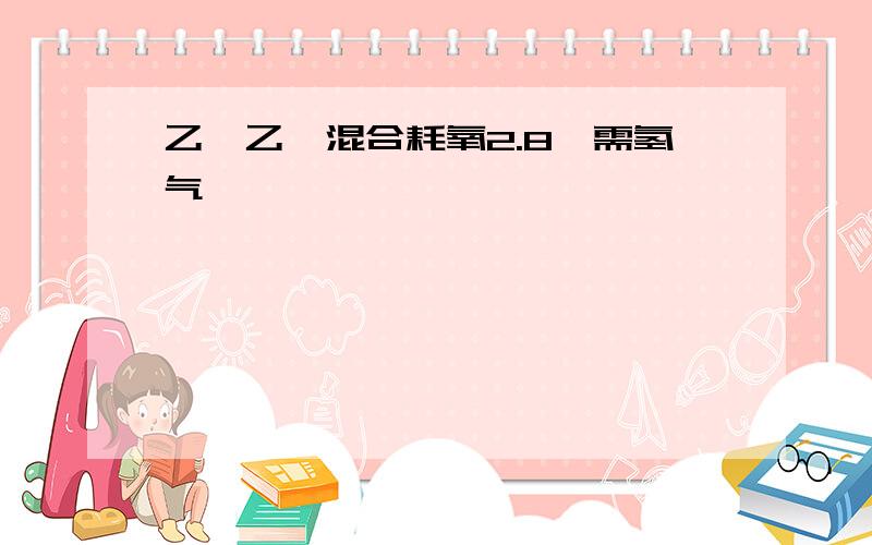 乙烯乙炔混合耗氧2.8,需氢气