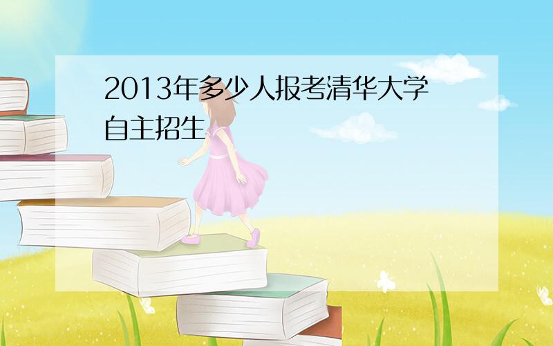 2013年多少人报考清华大学自主招生