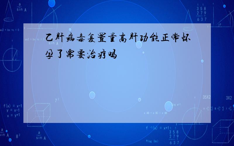 乙肝病毒复置量高肝功能正常怀孕了需要治疗吗