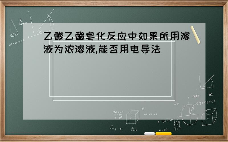 乙酸乙酯皂化反应中如果所用溶液为浓溶液,能否用电导法