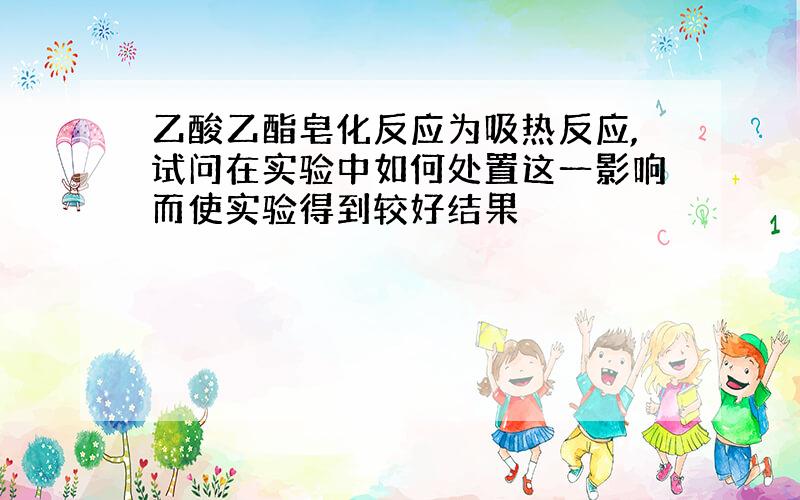 乙酸乙酯皂化反应为吸热反应,试问在实验中如何处置这一影响而使实验得到较好结果