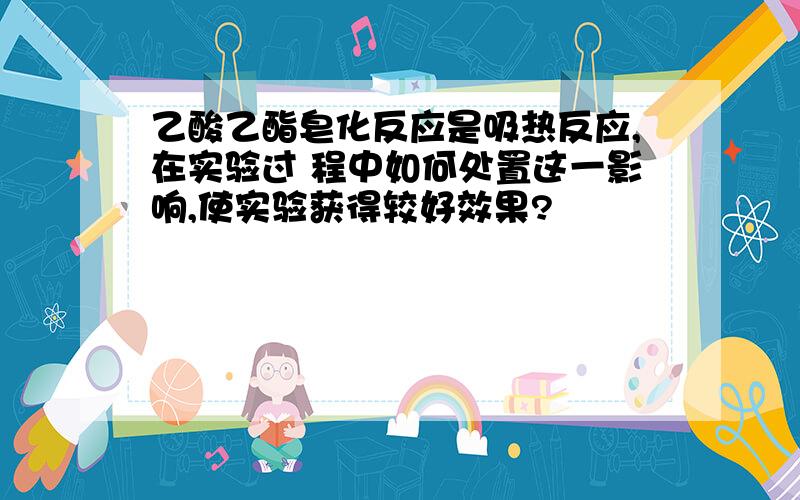 乙酸乙酯皂化反应是吸热反应,在实验过 程中如何处置这一影响,使实验获得较好效果?