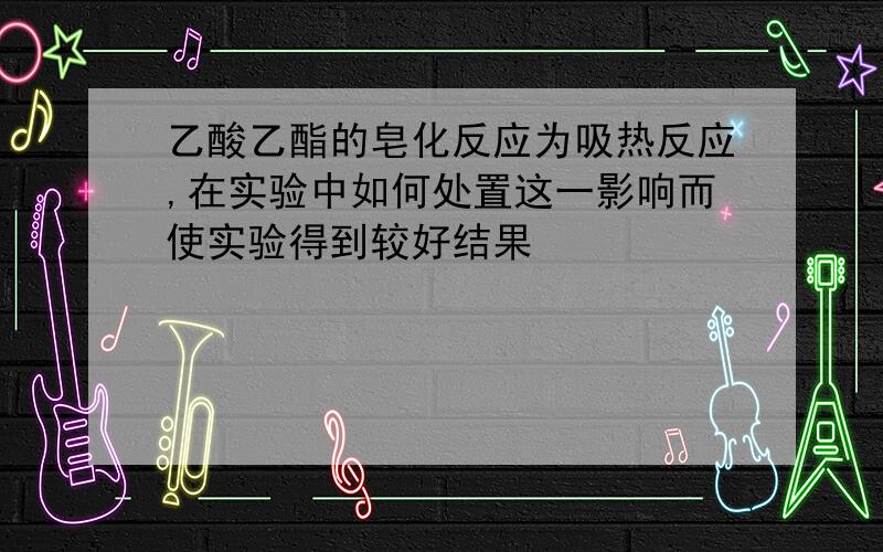 乙酸乙酯的皂化反应为吸热反应,在实验中如何处置这一影响而使实验得到较好结果