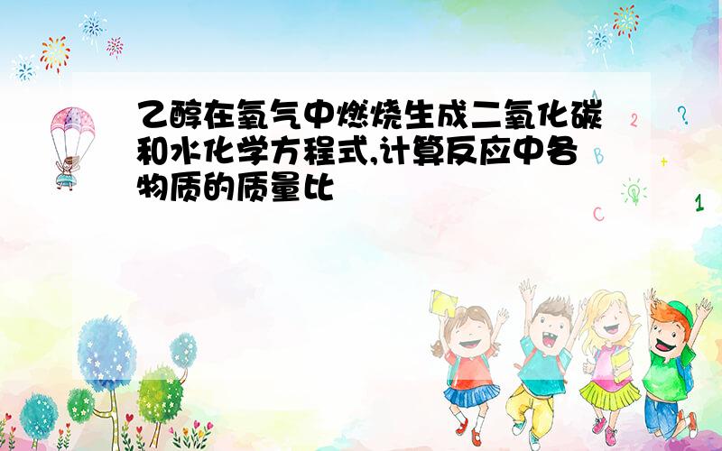 乙醇在氧气中燃烧生成二氧化碳和水化学方程式,计算反应中各物质的质量比