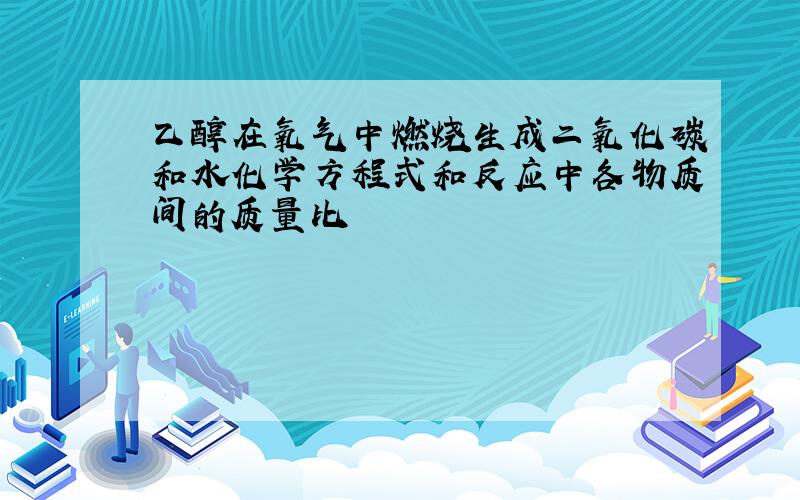 乙醇在氧气中燃烧生成二氧化碳和水化学方程式和反应中各物质间的质量比