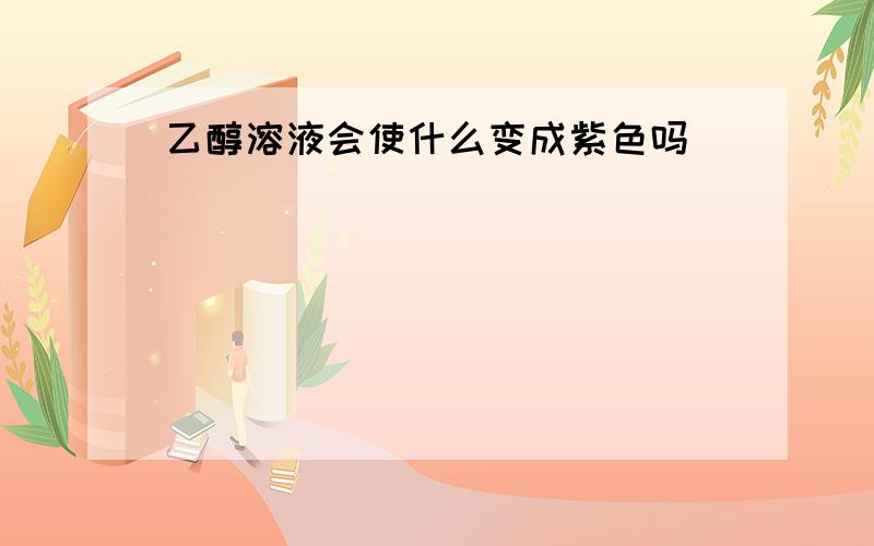 乙醇溶液会使什么变成紫色吗