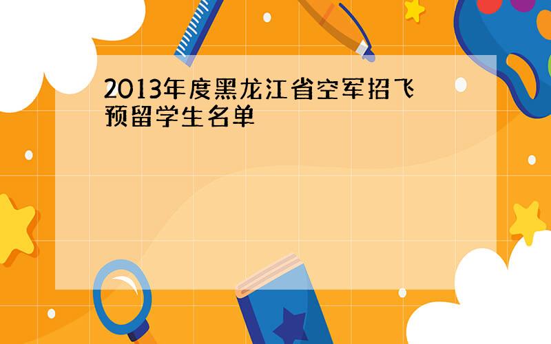 2013年度黑龙江省空军招飞预留学生名单