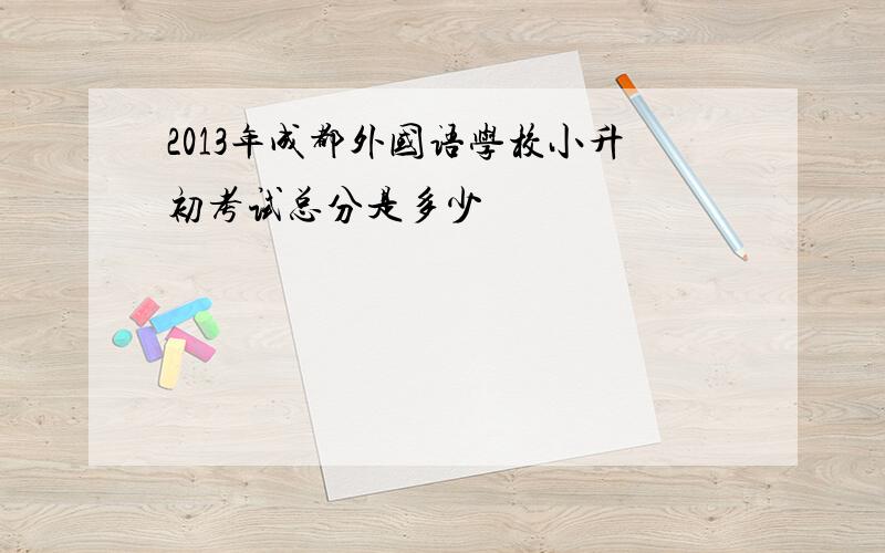 2013年成都外国语学校小升初考试总分是多少