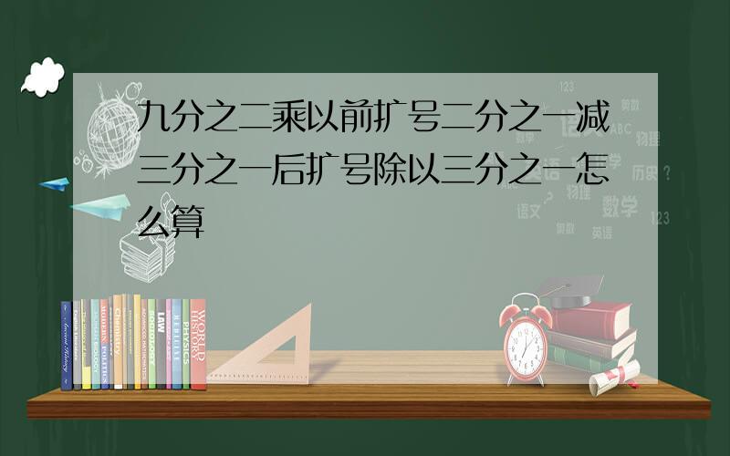 九分之二乘以前扩号二分之一减三分之一后扩号除以三分之一怎么算