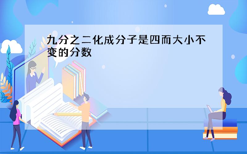 九分之二化成分子是四而大小不变的分数