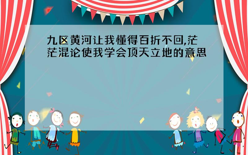 九区黄河让我懂得百折不回,茫茫混论使我学会顶天立地的意思