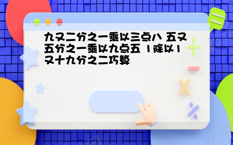 九又二分之一乘以三点八 五又五分之一乘以九点五 1除以1又十九分之二巧算