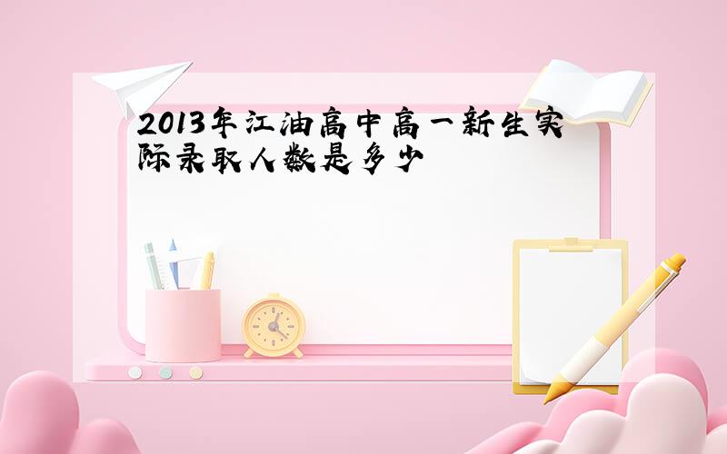 2013年江油高中高一新生实际录取人数是多少