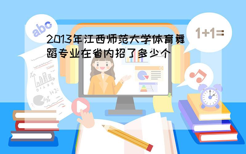 2013年江西师范大学体育舞蹈专业在省内招了多少个