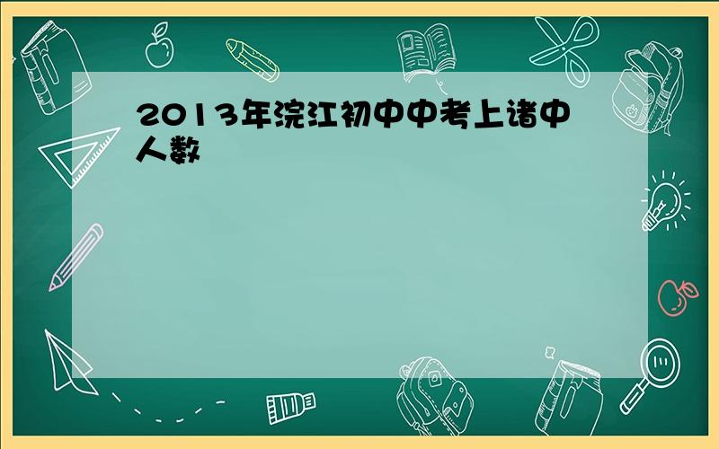 2013年浣江初中中考上诸中人数