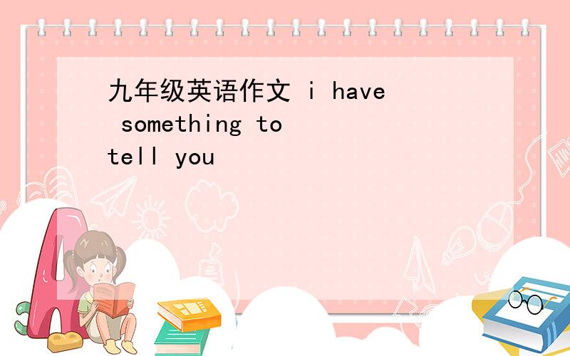 九年级英语作文 i have something to tell you