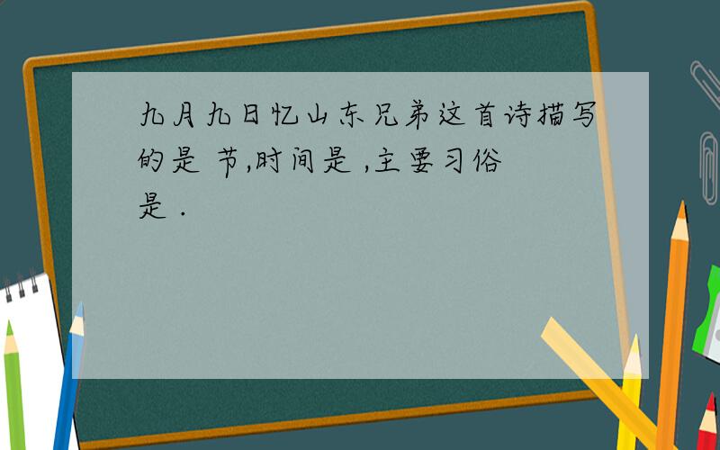 九月九日忆山东兄弟这首诗描写的是 节,时间是 ,主要习俗是 .