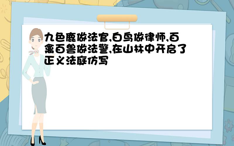 九色鹿做法官,白鸟做律师,百禽百兽做法警,在山林中开启了正义法庭仿写