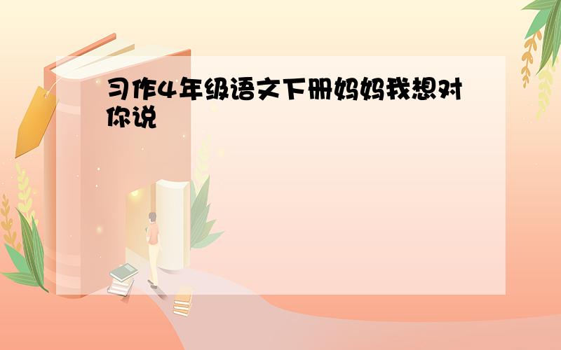 习作4年级语文下册妈妈我想对你说