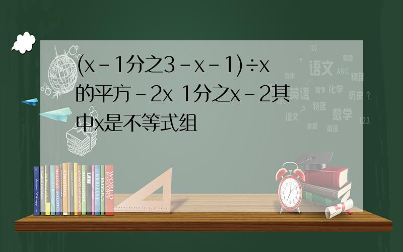 (x-1分之3-x-1)÷x的平方-2x 1分之x-2其中x是不等式组