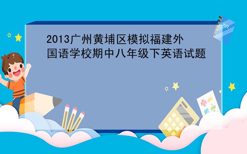 2013广州黄埔区模拟福建外国语学校期中八年级下英语试题