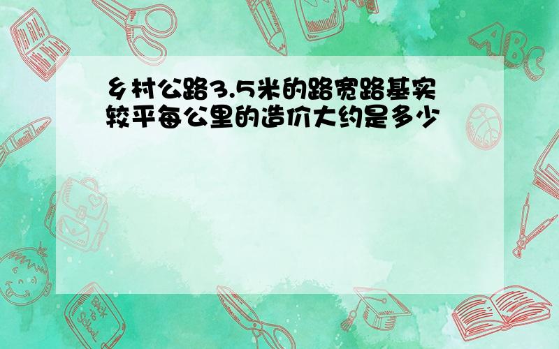 乡村公路3.5米的路宽路基实较平每公里的造价大约是多少