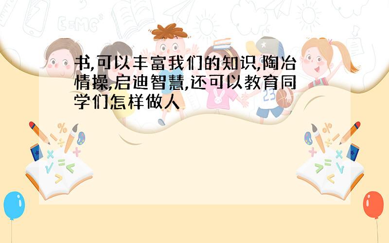 书,可以丰富我们的知识,陶冶情操,启迪智慧,还可以教育同学们怎样做人