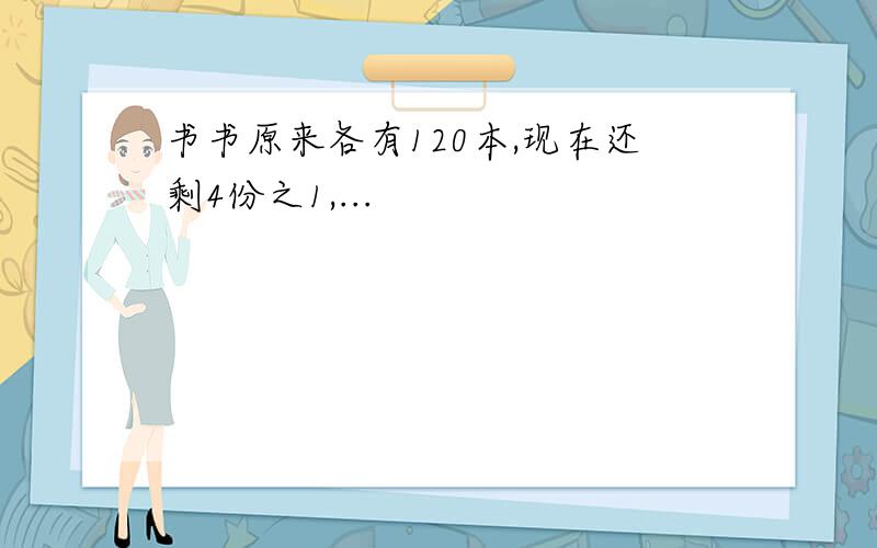 书书原来各有120本,现在还剩4份之1,...