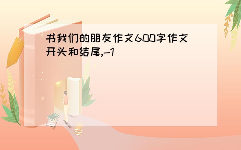 书我们的朋友作文600字作文开头和结尾,-1