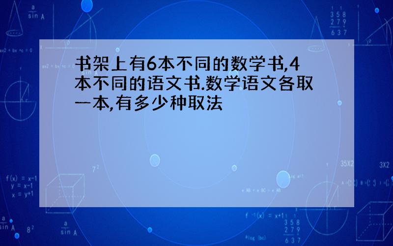 书架上有6本不同的数学书,4本不同的语文书.数学语文各取一本,有多少种取法