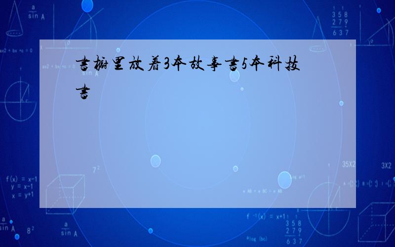 书橱里放着3本故事书5本科技书