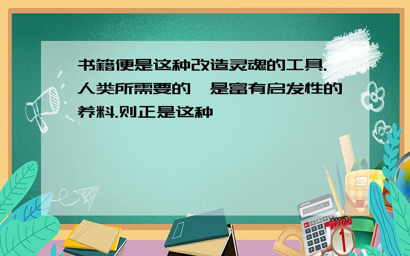 书籍便是这种改造灵魂的工具.人类所需要的,是富有启发性的养料.则正是这种