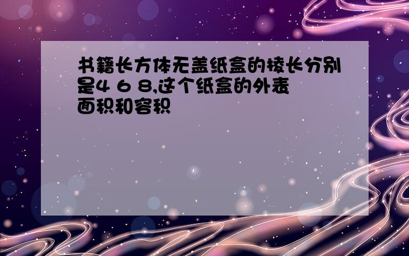 书籍长方体无盖纸盒的棱长分别是4 6 8,这个纸盒的外表面积和容积