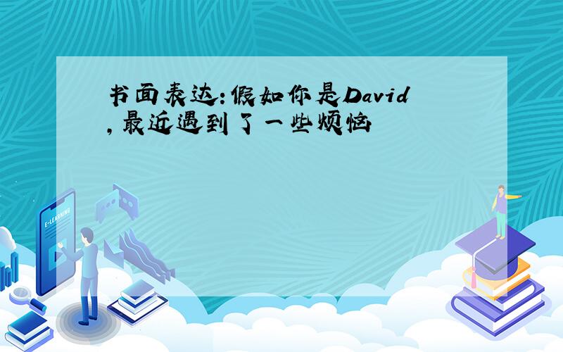 书面表达:假如你是David,最近遇到了一些烦恼