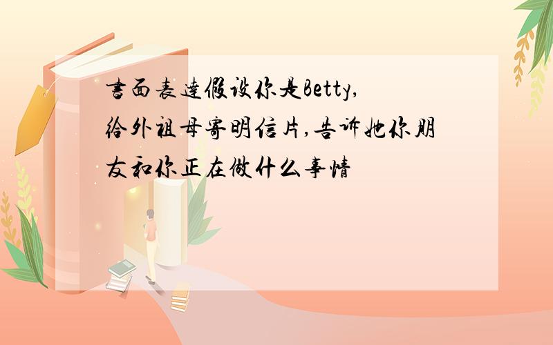 书面表达假设你是Betty,给外祖母寄明信片,告诉她你朋友和你正在做什么事情