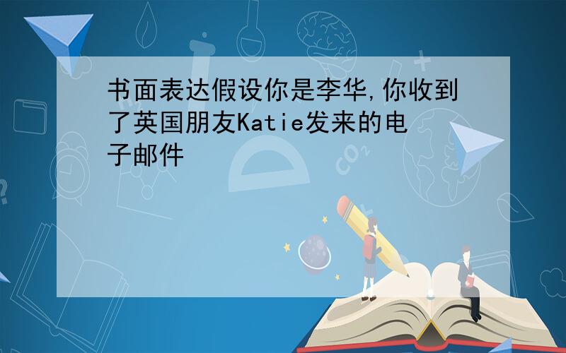 书面表达假设你是李华,你收到了英国朋友Katie发来的电子邮件